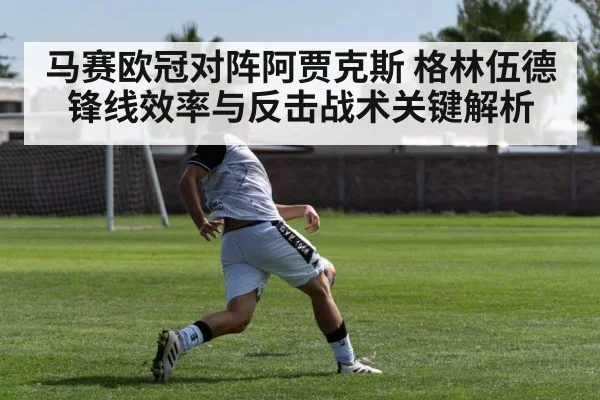 马赛欧冠对阵阿贾克斯 格林伍德锋线效率与反击战术关键解析