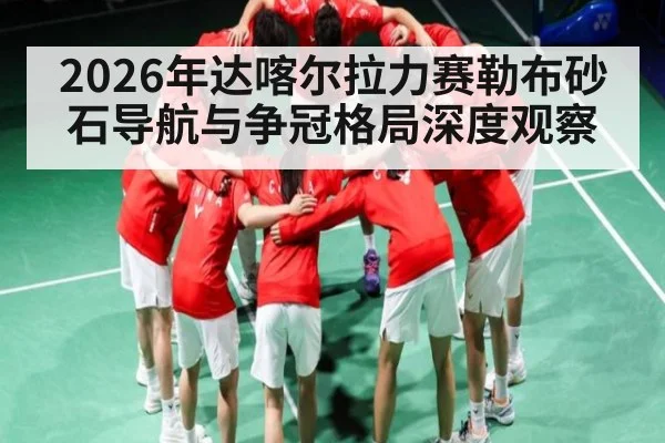 2026年达喀尔拉力赛勒布砂石导航与争冠格局深度观察