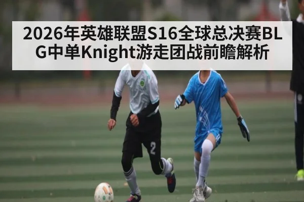 2026年英雄联盟S16全球总决赛BLG中单Knight游走团战前瞻解析
