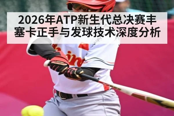 2026年ATP新生代总决赛丰塞卡正手与发球技术深度分析